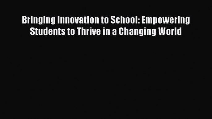 Read Book Bringing Innovation to School: Empowering Students to Thrive in a Changing World