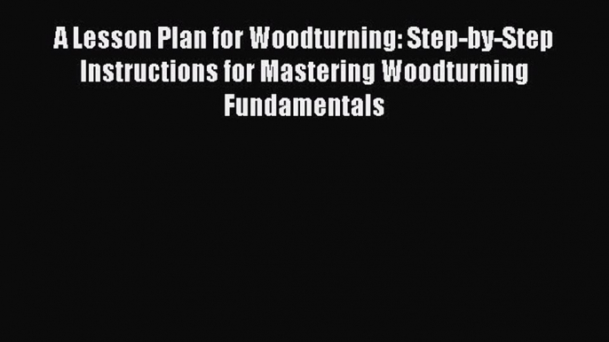 Read Book A Lesson Plan for Woodturning: Step-by-Step Instructions for Mastering Woodturning