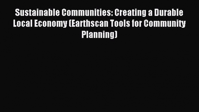 Read Book Sustainable Communities: Creating a Durable Local Economy (Earthscan Tools for Community