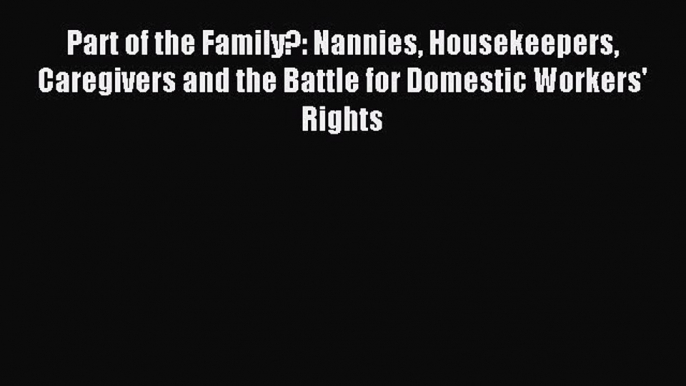 Read Part of the Family?: Nannies Housekeepers Caregivers and the Battle for Domestic Workers'