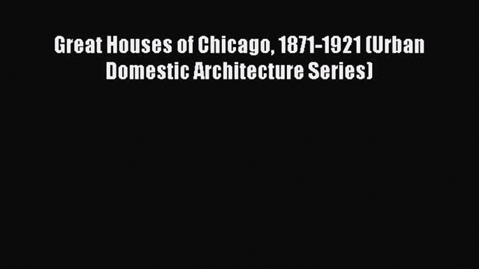 Read Great Houses of Chicago 1871-1921 (Urban Domestic Architecture Series) Ebook Free