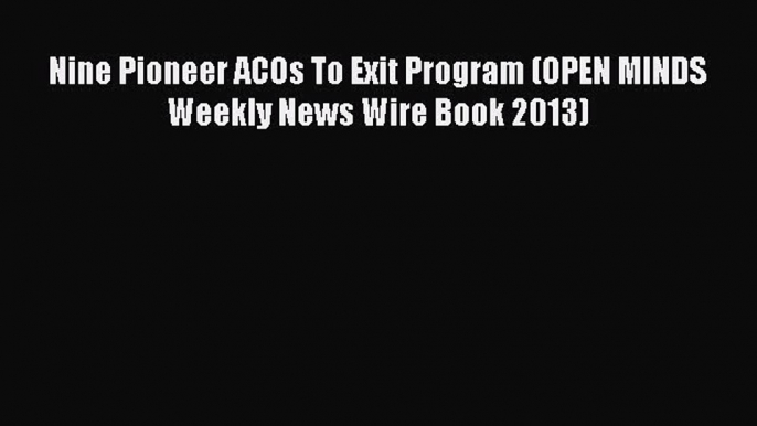 Read Nine Pioneer ACOs To Exit Program (OPEN MINDS Weekly News Wire Book 2013) PDF Online