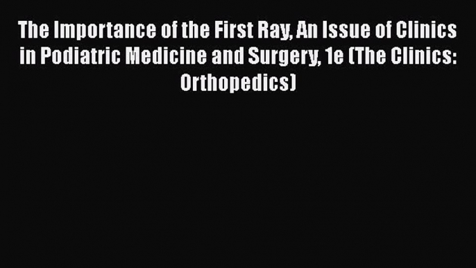 Read The Importance of the First Ray An Issue of Clinics in Podiatric Medicine and Surgery