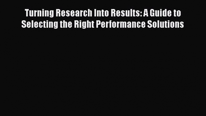 Read Book Turning Research Into Results: A Guide to Selecting the Right Performance Solutions