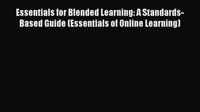 Read Book Essentials for Blended Learning: A Standards-Based Guide (Essentials of Online Learning)