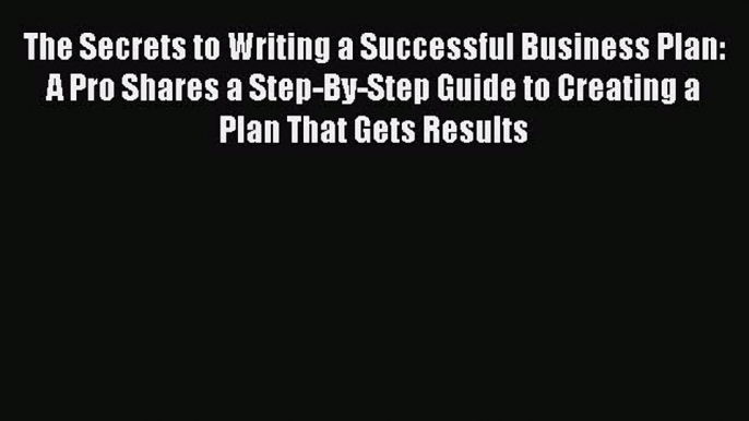 Read Books The Secrets to Writing a Successful Business Plan: A Pro Shares a Step-By-Step Guide