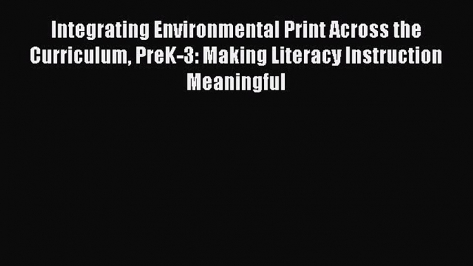 Read Book Integrating Environmental Print Across the Curriculum PreK-3: Making Literacy Instruction