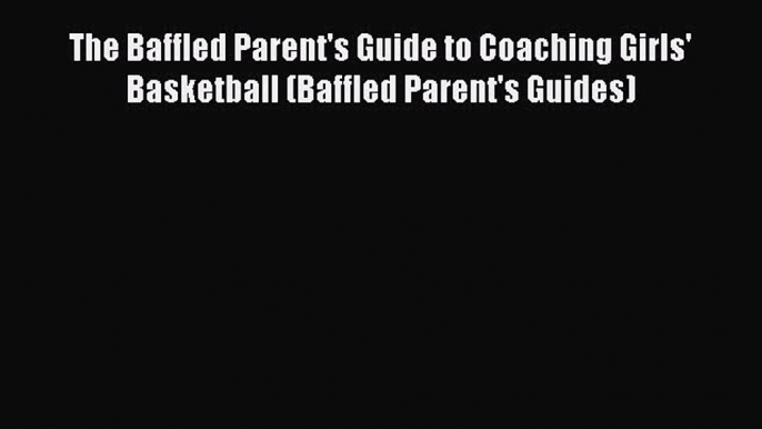 EBOOK ONLINE The Baffled Parent's Guide to Coaching Girls' Basketball (Baffled Parent's Guides)