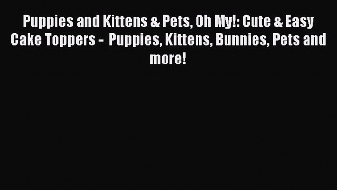 Download Puppies and Kittens & Pets Oh My!: Cute & Easy Cake Toppers -  Puppies Kittens Bunnies