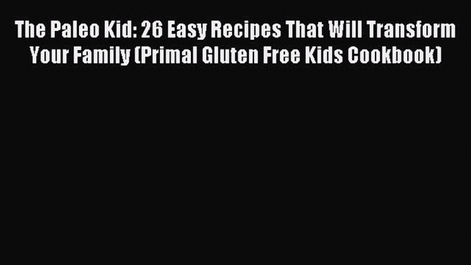 READ book The Paleo Kid: 26 Easy Recipes That Will Transform Your Family (Primal Gluten Free