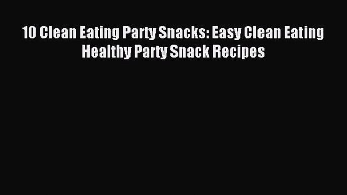 READ book 10 Clean Eating Party Snacks: Easy Clean Eating Healthy Party Snack Recipes Full