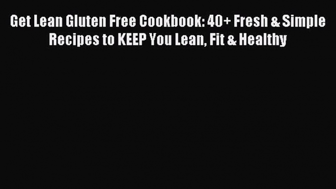 READ FREE E-books Get Lean Gluten Free Cookbook: 40+ Fresh & Simple Recipes to KEEP You Lean