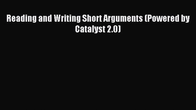 Read Reading and Writing Short Arguments (Powered by Catalyst 2.0) Ebook Free