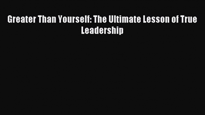 [Download] Greater Than Yourself: The Ultimate Lesson of True Leadership Read Free