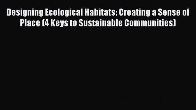 Read Designing Ecological Habitats: Creating a Sense of Place (4 Keys to Sustainable Communities)