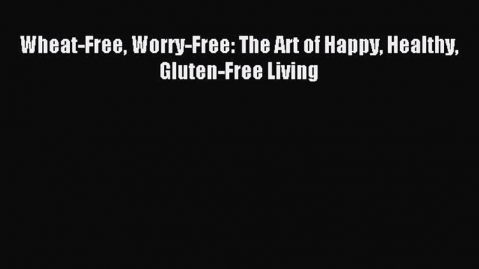 READ FREE E-books Wheat-Free Worry-Free: The Art of Happy Healthy Gluten-Free Living Full E-Book