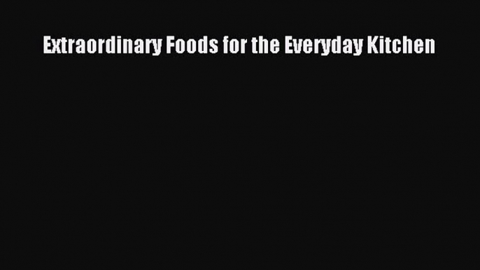 READ book Extraordinary Foods for the Everyday Kitchen Free Online