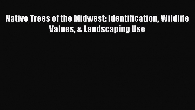 Read Books Native Trees of the Midwest: Identification Wildlife Values & Landscaping Use Ebook