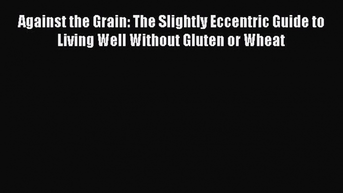 READ FREE E-books Against the Grain: The Slightly Eccentric Guide to Living Well Without Gluten