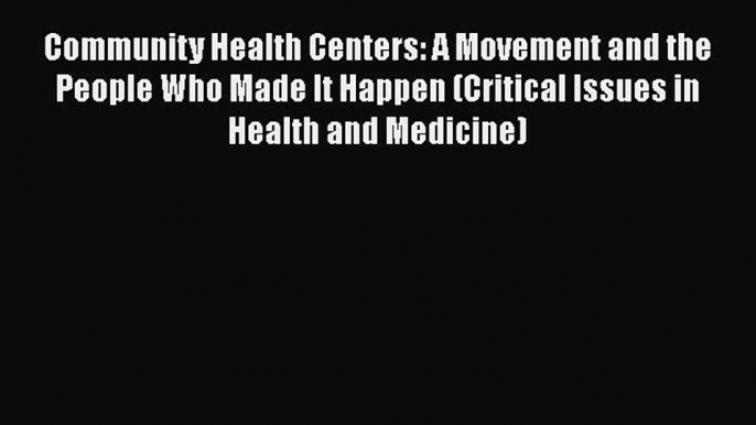 Download Community Health Centers: A Movement and the People Who Made It Happen (Critical Issues