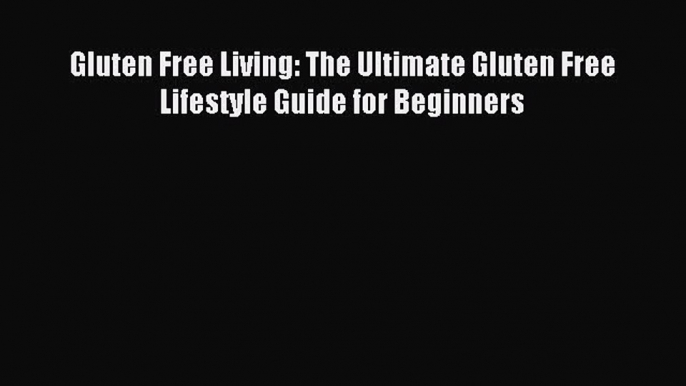 READ book Gluten Free Living: The Ultimate Gluten Free Lifestyle Guide for Beginners Free