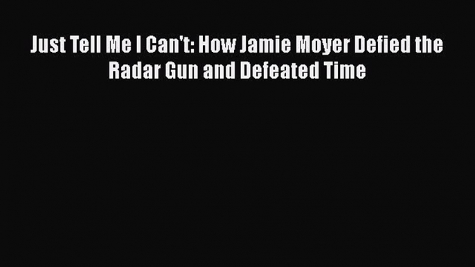 READ book Just Tell Me I Can't: How Jamie Moyer Defied the Radar Gun and Defeated Time  BOOK