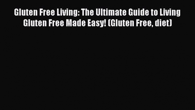 READ FREE E-books Gluten Free Living: The Ultimate Guide to Living Gluten Free Made Easy! (Gluten