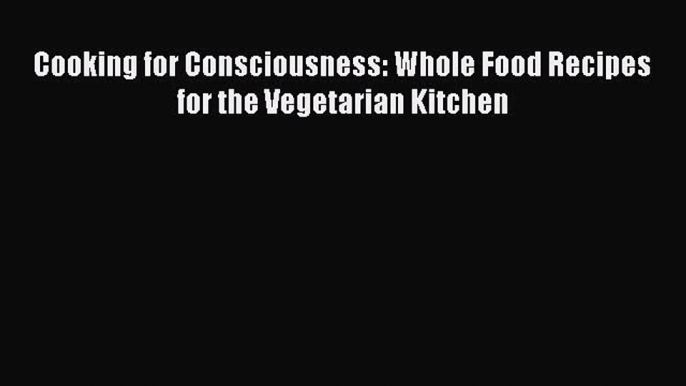 Read Cooking for Consciousness: Whole Food Recipes for the Vegetarian Kitchen Ebook Free