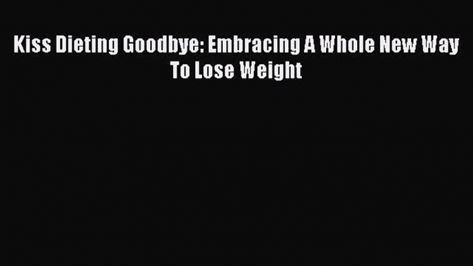 Read Kiss Dieting Goodbye: Embracing A Whole New Way To Lose Weight Ebook Free