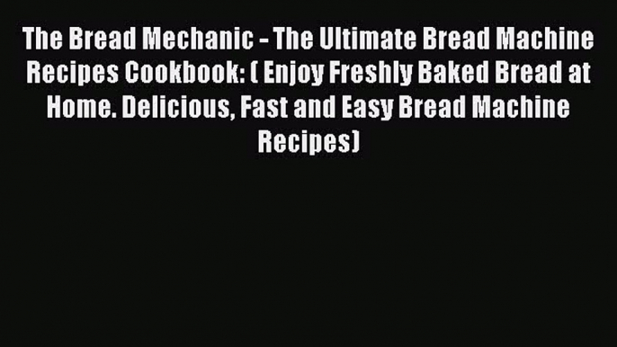 Read The Bread Mechanic - The Ultimate Bread Machine Recipes Cookbook: ( Enjoy Freshly Baked