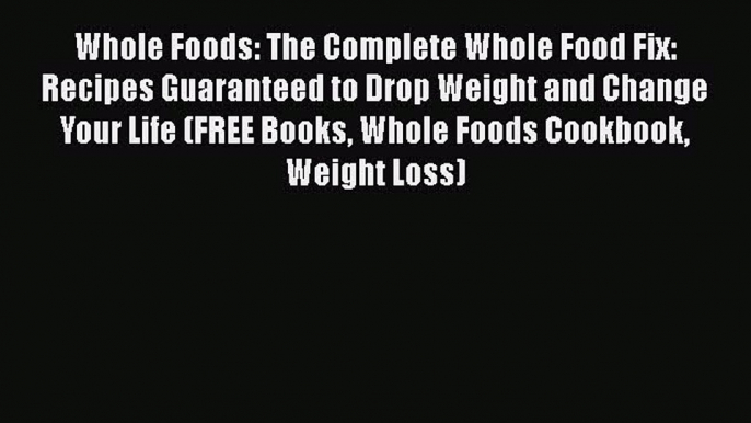 Read Whole Foods: The Complete Whole Food Fix: Recipes Guaranteed to Drop Weight and Change