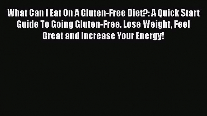 Read What Can I Eat On A Gluten-Free Diet?: A Quick Start Guide To Going Gluten-Free. Lose