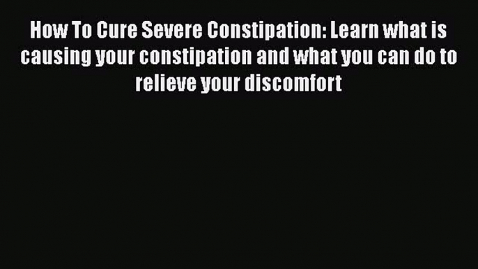 Read How To Cure Severe Constipation: Learn what is causing your constipation and what you