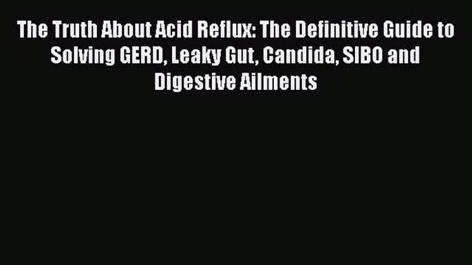 Read The Truth About Acid Reflux: The Definitive Guide to Solving GERD Leaky Gut Candida SIBO