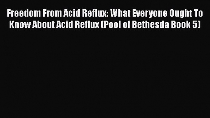 Read Freedom From Acid Reflux: What Everyone Ought To Know About Acid Reflux (Pool of Bethesda