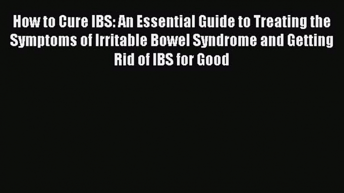 Read How to Cure IBS: An Essential Guide to Treating the Symptoms of Irritable Bowel Syndrome