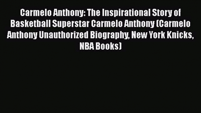 FREE DOWNLOAD Carmelo Anthony: The Inspirational Story of Basketball Superstar Carmelo Anthony