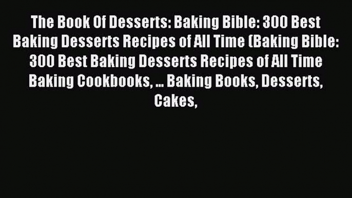 Read The Book Of Desserts: Baking Bible: 300 Best Baking Desserts Recipes of All Time (Baking