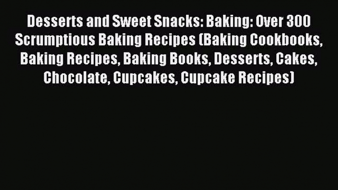 Read Desserts and Sweet Snacks: Baking: Over 300 Scrumptious Baking Recipes (Baking Cookbooks