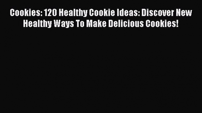 Read Cookies: 120 Healthy Cookie Ideas: Discover New Healthy Ways To Make Delicious Cookies!