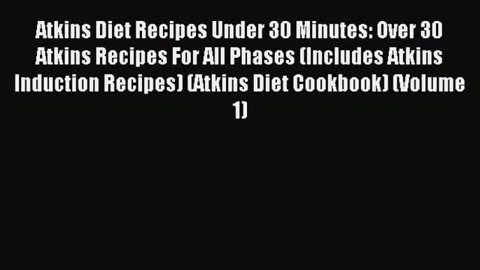 READ book Atkins Diet Recipes Under 30 Minutes: Over 30 Atkins Recipes For All Phases (Includes