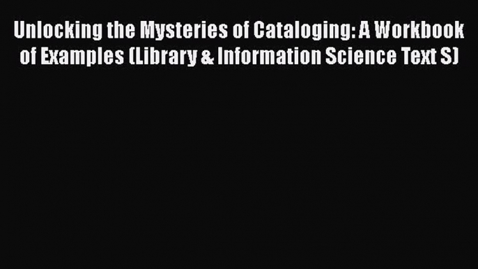 [PDF] Unlocking the Mysteries of Cataloging: A Workbook of Examples (Library & Information