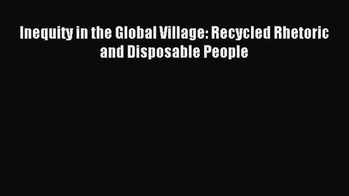 Read Inequity in the Global Village: Recycled Rhetoric and Disposable People PDF Free