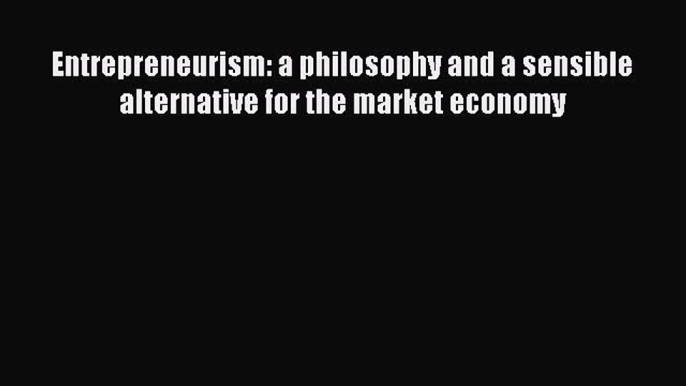 Read Entrepreneurism: a philosophy and a sensible alternative for the market economy PDF Free