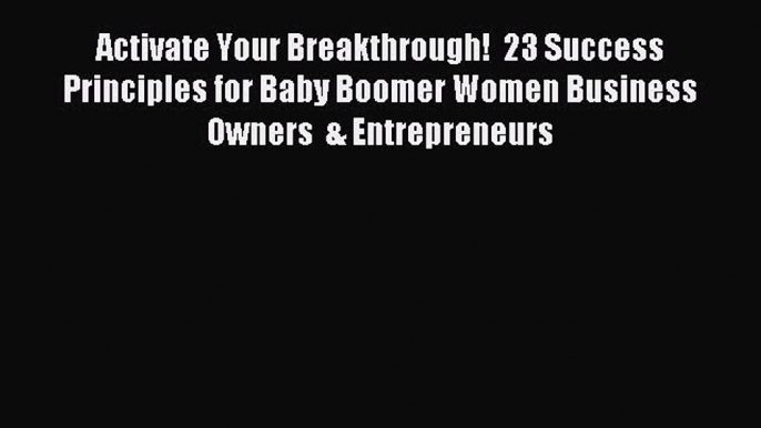 Read Activate Your Breakthrough!  23 Success Principles for Baby Boomer Women Business Owners