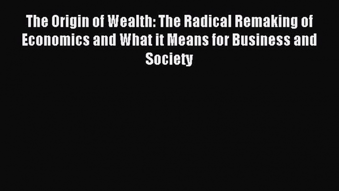 Read The Origin of Wealth: The Radical Remaking of Economics and What it Means for Business