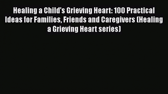 [Read] Healing a Child's Grieving Heart: 100 Practical Ideas for Families Friends and Caregivers