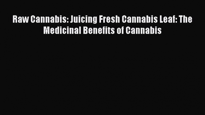 Download Raw Cannabis: Juicing Fresh Cannabis Leaf: The Medicinal Benefits of Cannabis PDF