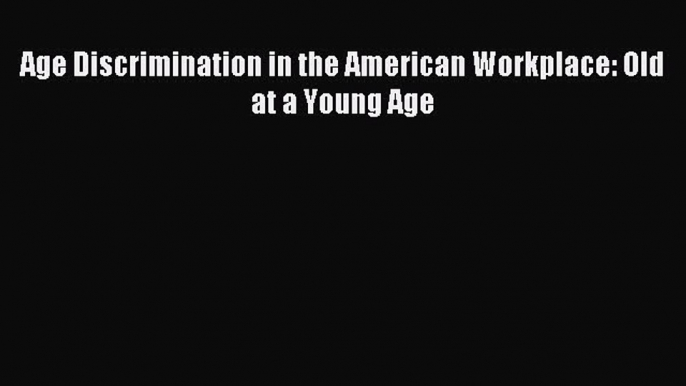 Read Age Discrimination in the American Workplace: Old at a Young Age E-Book Download