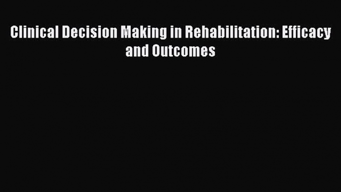 Read Clinical Decision Making in Rehabilitation: Efficacy and Outcomes Ebook Free